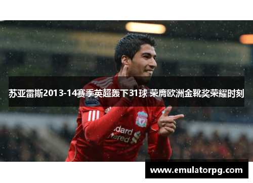 苏亚雷斯2013-14赛季英超轰下31球 荣膺欧洲金靴奖荣耀时刻