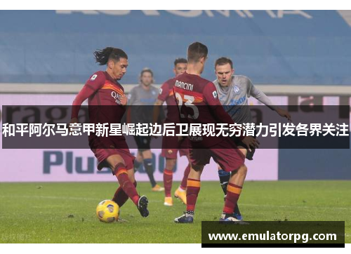 和平阿尔马意甲新星崛起边后卫展现无穷潜力引发各界关注