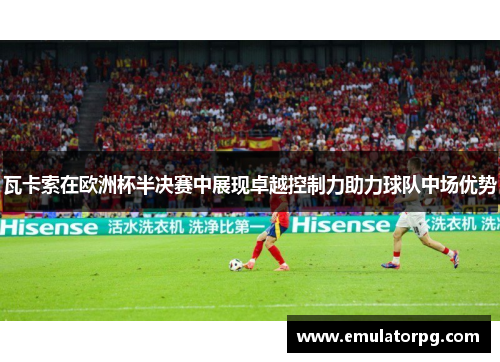 瓦卡索在欧洲杯半决赛中展现卓越控制力助力球队中场优势