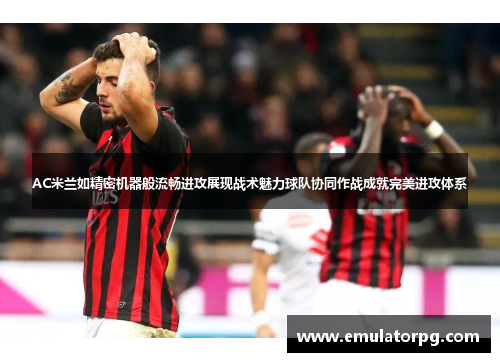 AC米兰如精密机器般流畅进攻展现战术魅力球队协同作战成就完美进攻体系