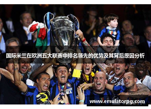 国际米兰在欧洲五大联赛中排名领先的优势及其背后原因分析
