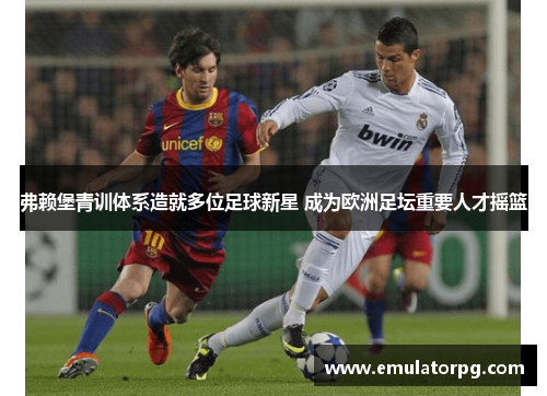 弗赖堡青训体系造就多位足球新星 成为欧洲足坛重要人才摇篮 弗赖堡青训体系造就多位足球新星 成为欧洲足坛重要人才摇篮