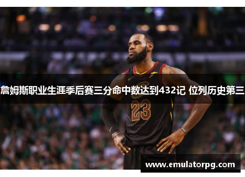 詹姆斯职业生涯季后赛三分命中数达到432记 位列历史第三 詹姆斯职业生涯季后赛三分命中数达到432记 位列历史第三