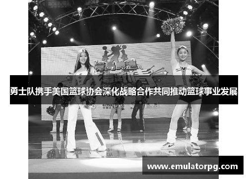 勇士队携手美国篮球协会深化战略合作共同推动篮球事业发展