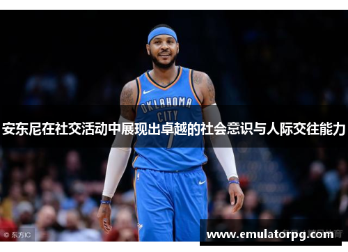 安东尼在社交活动中展现出卓越的社会意识与人际交往能力 安东尼在社交活动中展现出卓越的社会意识与人际交往能力