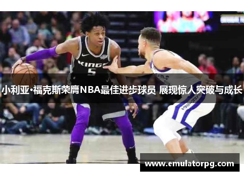 小利亚·福克斯荣膺NBA最佳进步球员 展现惊人突破与成长 小利亚·福克斯荣膺NBA最佳进步球员 展现惊人突破与成长