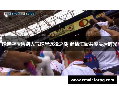 球迷盛情告别人气球星退役之战 温情汇聚共度最后时光 球迷盛情告别人气球星退役之战 温情汇聚共度最后时光