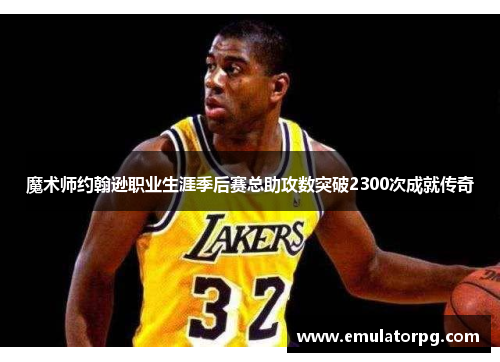 魔术师约翰逊职业生涯季后赛总助攻数突破2300次成就传奇 魔术师约翰逊职业生涯季后赛总助攻数突破2300次成就传奇