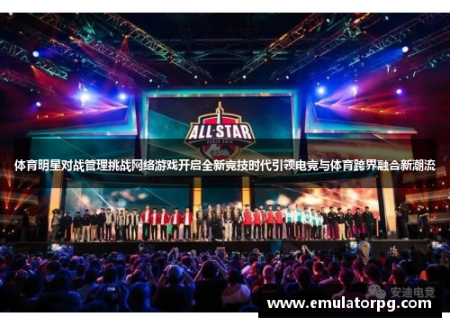 体育明星对战管理挑战网络游戏开启全新竞技时代引领电竞与体育跨界融合新潮流