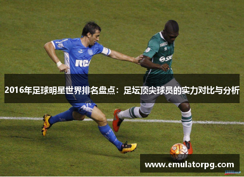 2016年足球明星世界排名盘点:足坛顶尖球员的实力对比与分析 2016年足球明星世界排名盘点:足坛顶尖球员的实力对比与分析