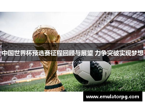中国世界杯预选赛征程回顾与展望 力争突破实现梦想 中国世界杯预选赛征程回顾与展望 力争突破实现梦想
