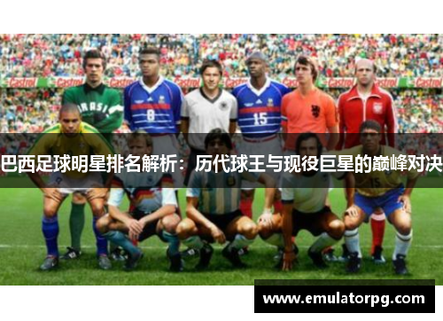 巴西足球明星排名解析：历代球王与现役巨星的巅峰对决