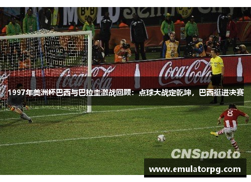 1997年美洲杯巴西与巴拉圭激战回顾:点球大战定乾坤,巴西挺进决赛 1997年美洲杯巴西与巴拉圭激战回顾:点球大战定乾坤,巴西挺进决赛