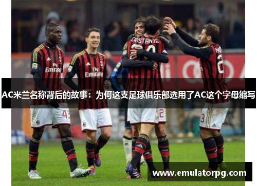 AC米兰名称背后的故事：为何这支足球俱乐部选用了AC这个字母缩写