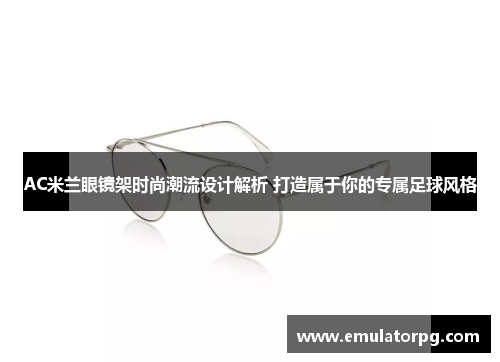 AC米兰眼镜架时尚潮流设计解析 打造属于你的专属足球风格