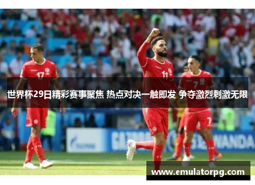 世界杯29日精彩赛事聚焦 热点对决一触即发 争夺激烈刺激无限 世界杯29日精彩赛事聚焦 热点对决一触即发 争夺激烈刺激无限