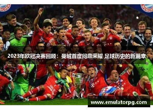 2023年欧冠决赛回顾：曼城首度问鼎荣耀 足球历史的新篇章