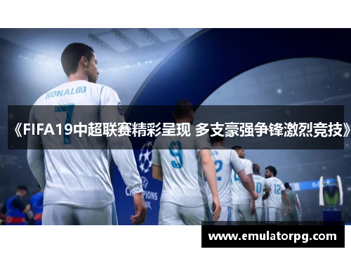 《FIFA19中超联赛精彩呈现 多支豪强争锋激烈竞技》