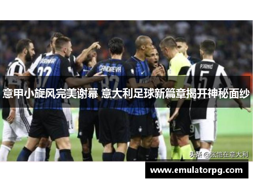 意甲小旋风完美谢幕 意大利足球新篇章揭开神秘面纱