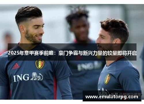 2025年意甲赛季前瞻:豪门争霸与新兴力量的较量即将开启 2025年意甲赛季前瞻:豪门争霸与新兴力量的较量即将开启