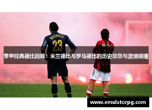 意甲经典德比回顾:米兰德比与罗马德比的历史恩怨与激情碰撞 意甲经典德比回顾:米兰德比与罗马德比的历史恩怨与激情碰撞