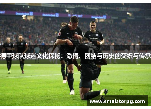 德甲球队球迷文化探秘:激情、团结与历史的交织与传承 德甲球队球迷文化探秘:激情、团结与历史的交织与传承