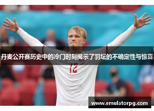 丹麦公开赛历史中的冷门时刻揭示了羽坛的不确定性与惊喜 丹麦公开赛历史中的冷门时刻揭示了羽坛的不确定性与惊喜