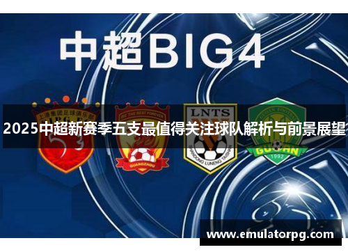2025中超新赛季五支最值得关注球队解析与前景展望