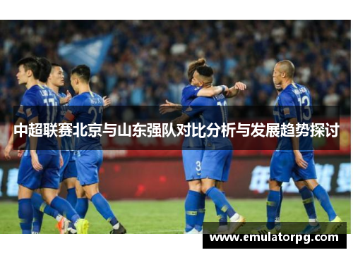 中超联赛北京与山东强队对比分析与发展趋势探讨