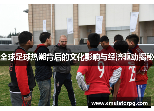 全球足球热潮背后的文化影响与经济驱动揭秘 全球足球热潮背后的文化影响与经济驱动揭秘