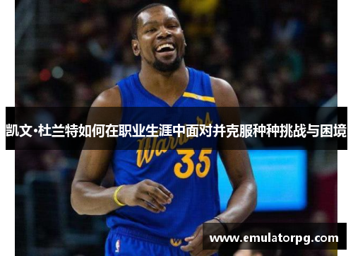 凯文·杜兰特如何在职业生涯中面对并克服种种挑战与困境