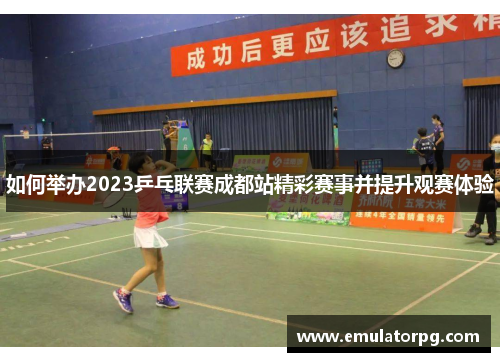 如何举办2023乒乓联赛成都站精彩赛事并提升观赛体验 如何举办2023乒乓联赛成都站精彩赛事并提升观赛体验