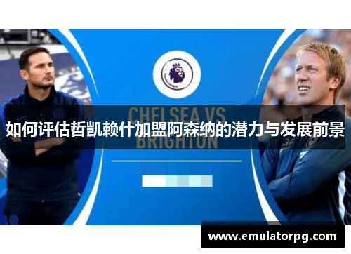 如何评估哲凯赖什加盟阿森纳的潜力与发展前景