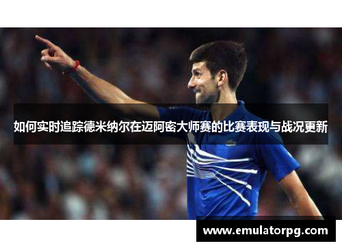 如何实时追踪德米纳尔在迈阿密大师赛的比赛表现与战况更新