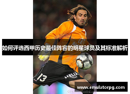 如何评选西甲历史最佳阵容的明星球员及其标准解析