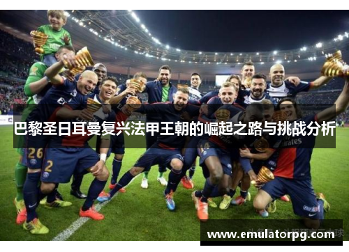 巴黎圣日耳曼复兴法甲王朝的崛起之路与挑战分析