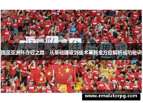 国足亚洲杯夺冠之路:从基础建设到战术革新全方位解析成功秘诀 国足亚洲杯夺冠之路:从基础建设到战术革新全方位解析成功秘诀