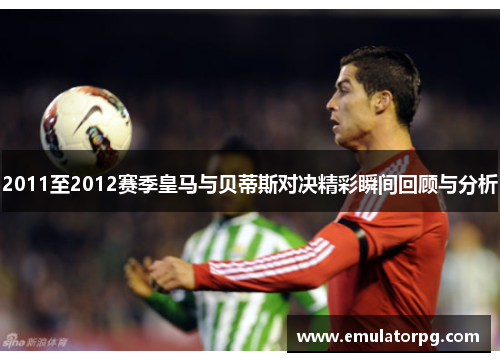 2011至2012赛季皇马与贝蒂斯对决精彩瞬间回顾与分析 2011至2012赛季皇马与贝蒂斯对决精彩瞬间回顾与分析