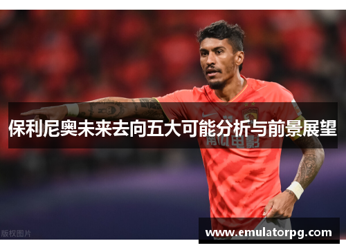 保利尼奥未来去向五大可能分析与前景展望