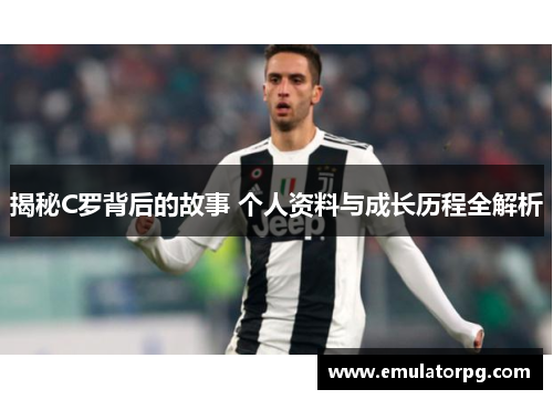 揭秘C罗背后的故事 个人资料与成长历程全解析