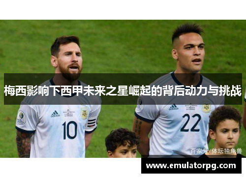 梅西影响下西甲未来之星崛起的背后动力与挑战 梅西影响下西甲未来之星崛起的背后动力与挑战