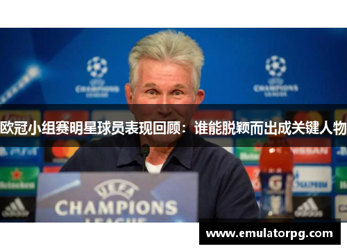 欧冠小组赛明星球员表现回顾:谁能脱颖而出成关键人物 欧冠小组赛明星球员表现回顾:谁能脱颖而出成关键人物