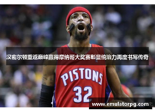 汉密尔顿重返巅峰赢得摩纳哥大奖赛彰显统治力再度书写传奇