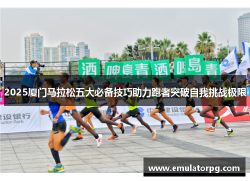 2025厦门马拉松五大必备技巧助力跑者突破自我挑战极限