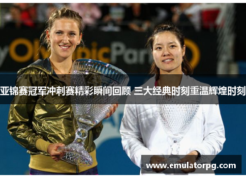 亚锦赛冠军冲刺赛精彩瞬间回顾 三大经典时刻重温辉煌时刻