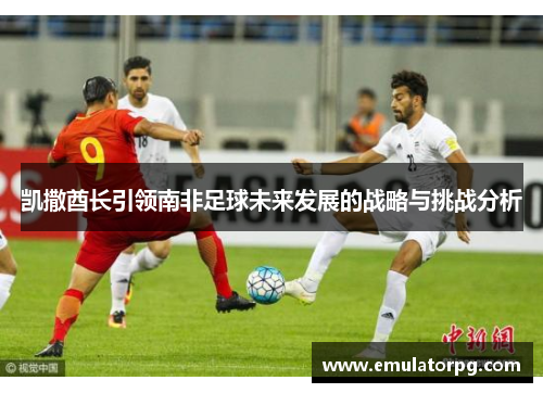 凯撒酋长引领南非足球未来发展的战略与挑战分析