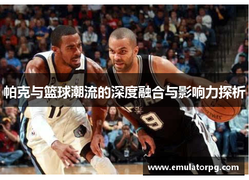 帕克与篮球潮流的深度融合与影响力探析