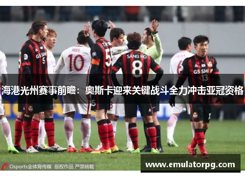海港光州赛事前瞻：奥斯卡迎来关键战斗全力冲击亚冠资格