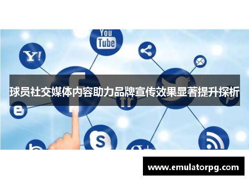 球员社交媒体内容助力品牌宣传效果显著提升探析