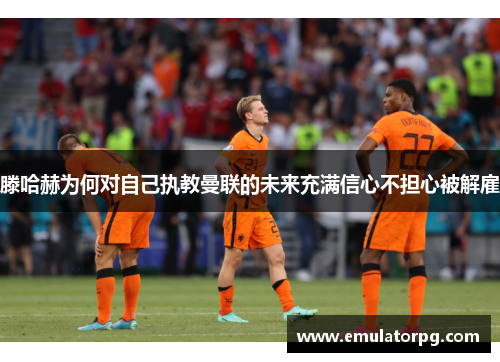 滕哈赫为何对自己执教曼联的未来充满信心不担心被解雇 滕哈赫为何对自己执教曼联的未来充满信心不担心被解雇